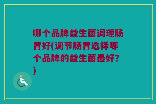 哪个品牌益生菌调理肠胃好(调节肠胃选择哪个品牌的益生菌最好？)