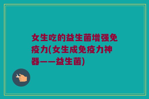 女生吃的益生菌增强免疫力(女生成免疫力神器——益生菌)