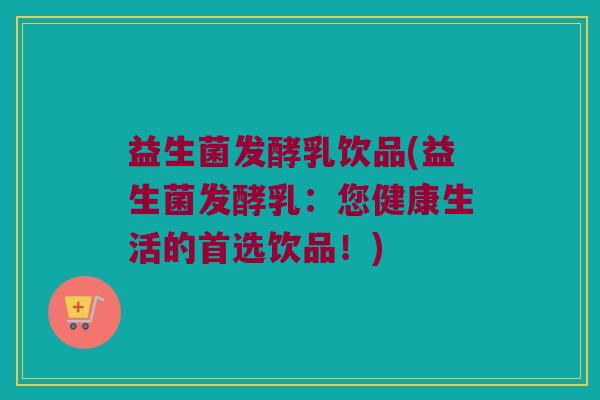 益生菌发酵乳饮品(益生菌发酵乳:您健康生活的首选饮品!) 益生菌发酵乳饮品(益生菌发酵乳:您健康生活的首选饮品!)
