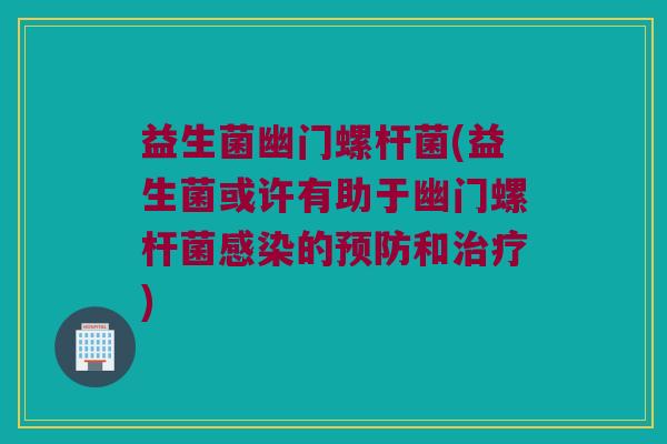 益生菌幽门螺杆菌(益生菌或许有助于幽门螺杆菌的和) 益生菌幽门螺杆菌(益生菌或许有助于幽门螺杆菌的和)