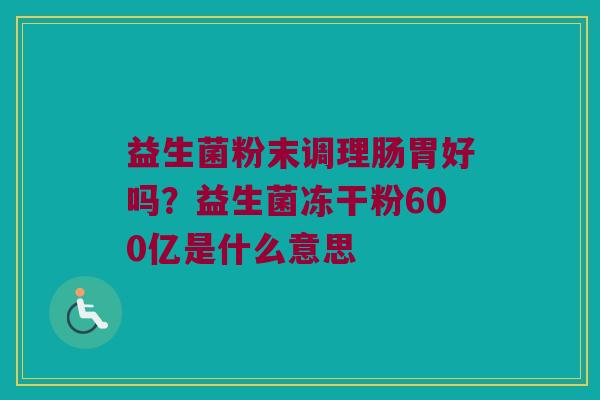 益生菌粉末调理肠胃好吗?益生菌冻干粉600亿是什么意思 益生菌粉末调理肠胃好吗?益生菌冻干粉600亿是什么意思