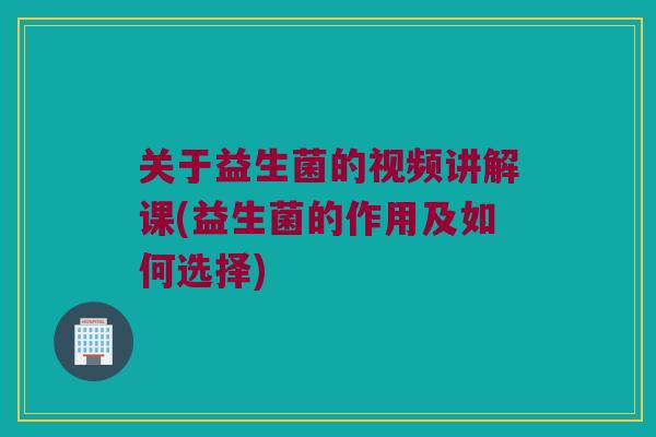 关于益生菌的视频讲解课(益生菌的作用及如何选择)