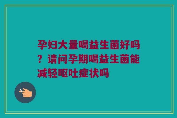 孕妇大量喝益生菌好吗?请问孕期喝益生菌能减轻症状吗 孕妇大量喝益生菌好吗?请问孕期喝益生菌能减轻症状吗