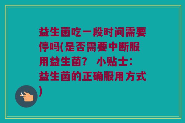 益生菌吃一段时间需要停吗(是否需要中断服用益生菌？ 小贴士：益生菌的正确服用方式)