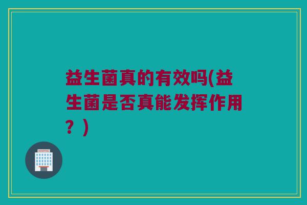 益生菌真的有效吗(益生菌是否真能发挥作用？)