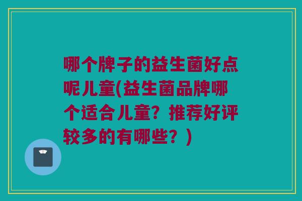 哪个牌子的益生菌好点呢儿童(益生菌品牌哪个适合儿童？推荐好评较多的有哪些？)