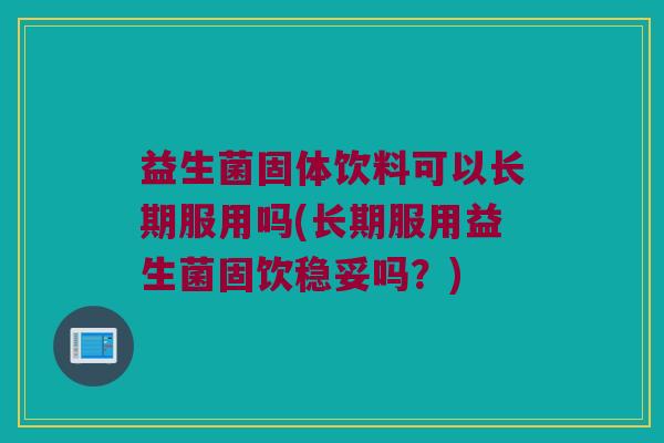 益生菌固体饮料可以长期服用吗(长期服用益生菌固饮稳妥吗？)