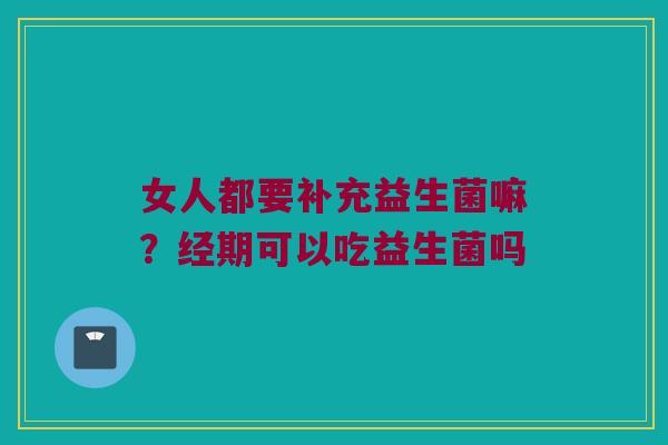 女人都要补充益生菌嘛？经期可以吃益生菌吗