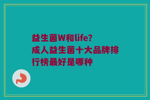 益生菌W和life？成人益生菌十大品牌排行榜最好是哪种