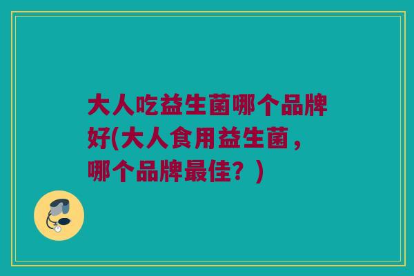大人吃益生菌哪个品牌好(大人食用益生菌,哪个品牌佳?) 大人吃益生菌哪个品牌好(大人食用益生菌,哪个品牌佳?)