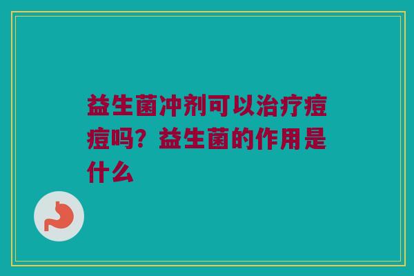 益生菌冲剂可以痘痘吗?益生菌的作用是什么 益生菌冲剂可以痘痘吗?益生菌的作用是什么