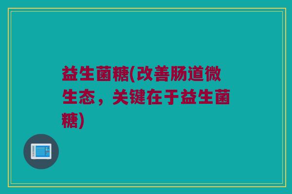 益生菌糖(改善肠道微生态，关键在于益生菌糖)
