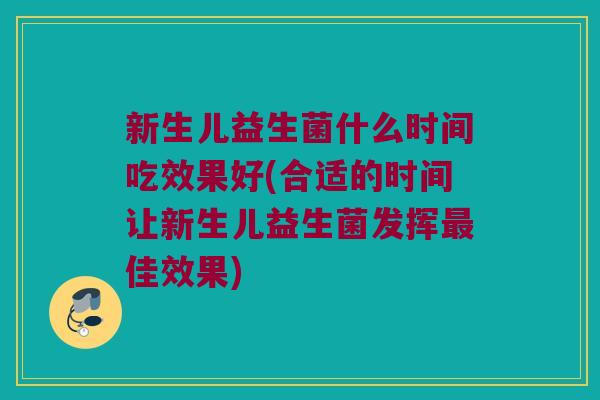 新生儿益生菌什么时间吃效果好(合适的时间让新生儿益生菌发挥佳效果) 新生儿益生菌什么时间吃效果好(合适的时间让新生儿益生菌发挥佳效果)