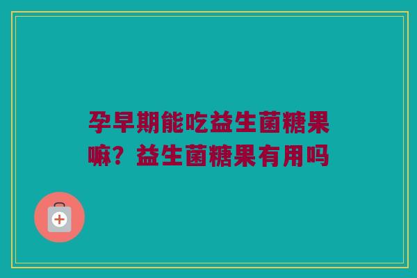 孕早期能吃益生菌糖果嘛？益生菌糖果有用吗