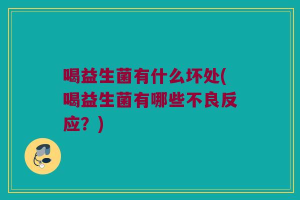 喝益生菌有什么坏处(喝益生菌有哪些不良反应？)