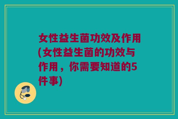 女性益生菌功效及作用(女性益生菌的功效与作用,你需要知道的5件事) 女性益生菌功效及作用(女性益生菌的功效与作用,你需要知道的5件事)
