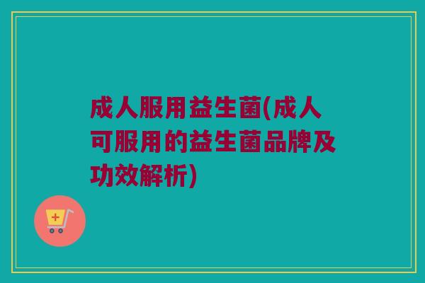 成人服用益生菌(成人可服用的益生菌品牌及功效解析) 成人服用益生菌(成人可服用的益生菌品牌及功效解析)