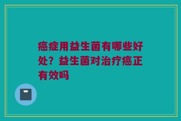 症用益生菌有哪些好处?益生菌对正有效吗 症用益生菌有哪些好处?益生菌对正有效吗