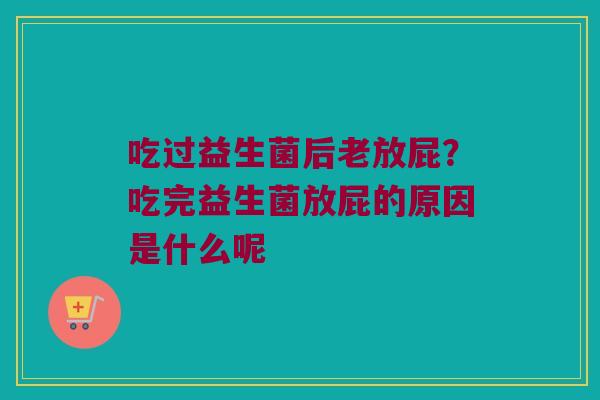 吃过益生菌后老放屁？吃完益生菌放屁的原因是什么呢