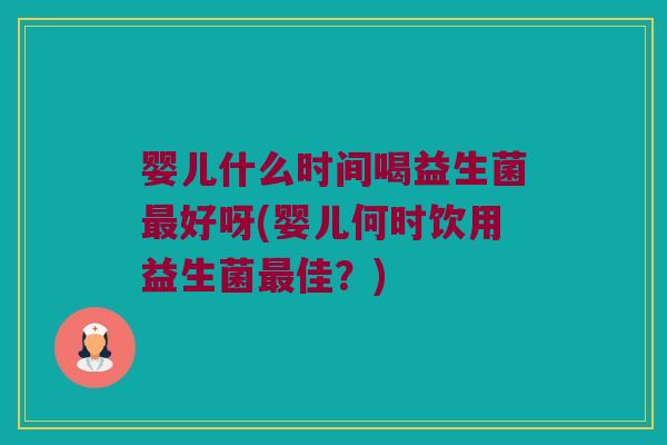 婴儿什么时间喝益生菌最好呀(婴儿何时饮用益生菌最佳？)