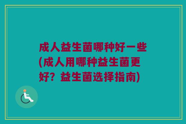 成人益生菌哪种好一些(成人用哪种益生菌更好?益生菌选择指南) 成人益生菌哪种好一些(成人用哪种益生菌更好?益生菌选择指南)