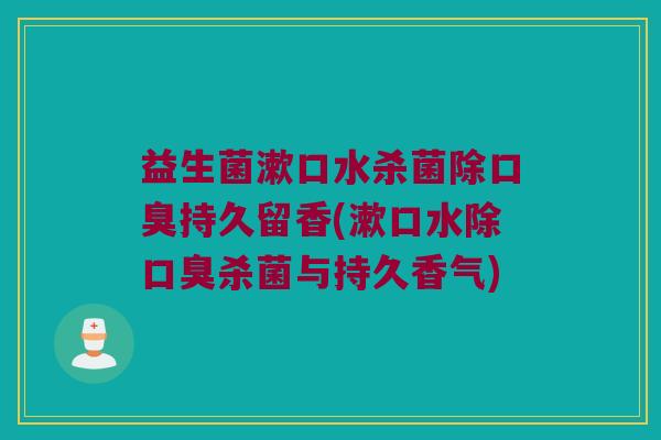 益生菌漱口水杀菌除持久留香(漱口水除杀菌与持久香气) 益生菌漱口水杀菌除持久留香(漱口水除杀菌与持久香气)