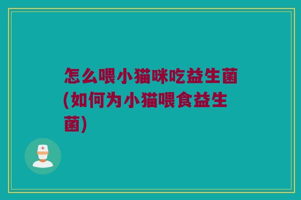 怎么喂小猫咪吃益生菌(如何为小猫喂食益生菌)