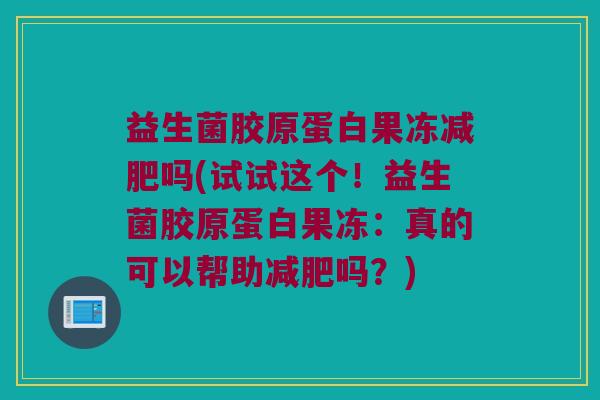 益生菌胶原蛋白果冻减肥吗(试试这个！益生菌胶原蛋白果冻：真的可以帮助减肥吗？)