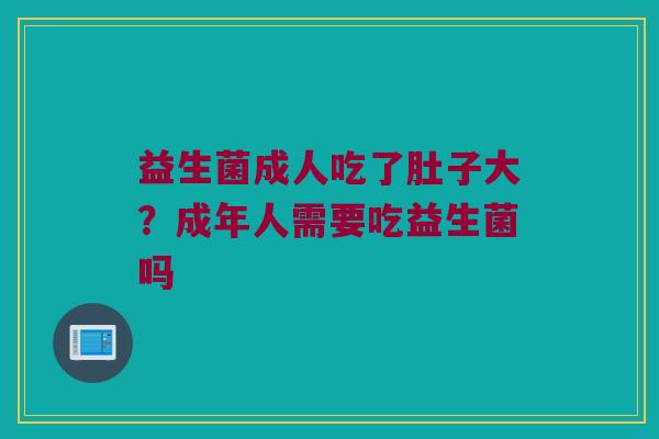 益生菌成人吃了肚子大?成年人需要吃益生菌吗 益生菌成人吃了肚子大?成年人需要吃益生菌吗