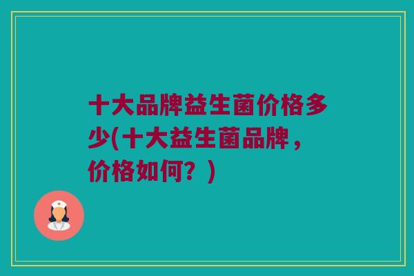 十大品牌益生菌价格多少(十大益生菌品牌，价格如何？)