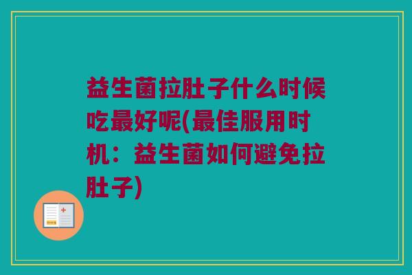 益生菌拉肚子什么时候吃好呢(佳服用时机:益生菌如何避免拉肚子) 益生菌拉肚子什么时候吃好呢(佳服用时机:益生菌如何避免拉肚子)