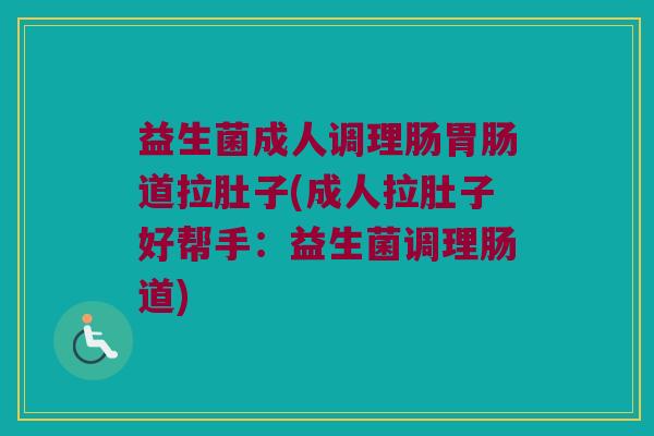 益生菌成人调理肠胃肠道拉肚子(成人拉肚子好帮手：益生菌调理肠道)