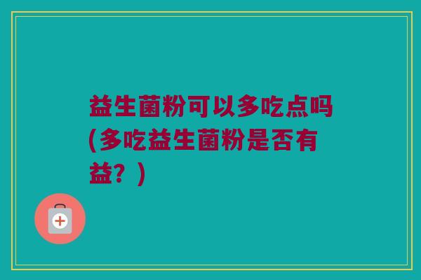 益生菌粉可以多吃点吗(多吃益生菌粉是否有益？)