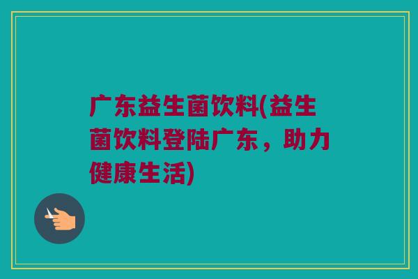 广东益生菌饮料(益生菌饮料登陆广东，助力健康生活)