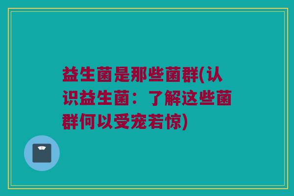 益生菌是那些菌群(认识益生菌：了解这些菌群何以受宠若惊)