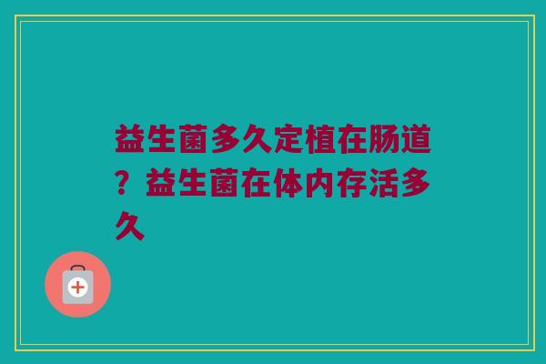 益生菌多久定植在肠道？益生菌在体内存活多久