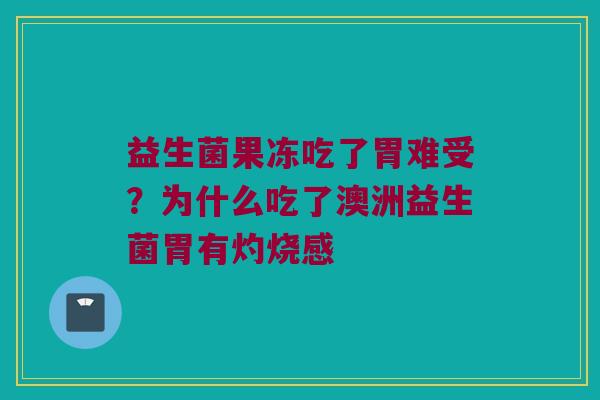 益生菌果冻吃了胃难受？为什么吃了澳洲益生菌胃有灼烧感