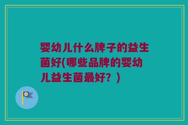 婴幼儿什么牌子的益生菌好(哪些品牌的婴幼儿益生菌最好？)