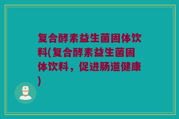 复合酵素益生菌固体饮料(复合酵素益生菌固体饮料,促进肠道健康) 复合酵素益生菌固体饮料(复合酵素益生菌固体饮料,促进肠道健康)