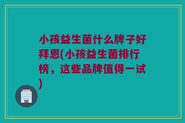 小孩益生菌什么牌子好拜恩(小孩益生菌排行榜，这些品牌值得一试)
