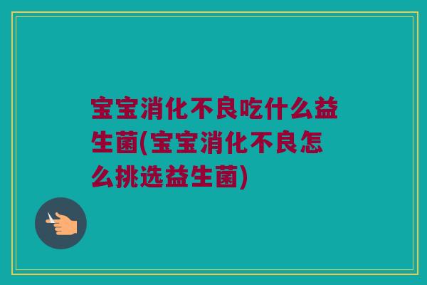 宝宝消化不良吃什么益生菌(宝宝消化不良怎么挑选益生菌)