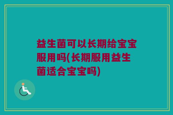 益生菌可以长期给宝宝服用吗(长期服用益生菌适合宝宝吗) 益生菌可以长期给宝宝服用吗(长期服用益生菌适合宝宝吗)