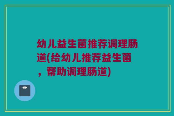 幼儿益生菌推荐调理肠道(给幼儿推荐益生菌，帮助调理肠道)