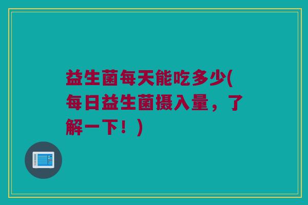 益生菌每天能吃多少(每日益生菌摄入量,了解一下!) 益生菌每天能吃多少(每日益生菌摄入量,了解一下!)