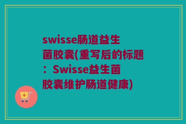 swisse肠道益生菌胶囊(重写后的标题：Swisse益生菌胶囊维护肠道健康)