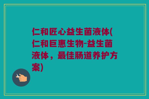 仁和匠心益生菌液体(仁和巨惠生物-益生菌液体，最佳肠道养护方案)