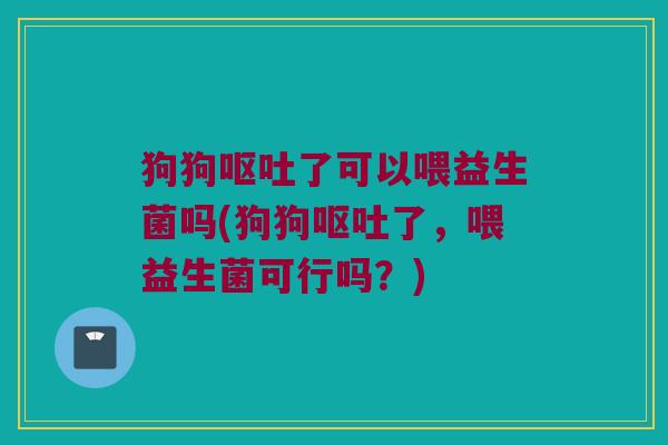 狗狗呕吐了可以喂益生菌吗(狗狗呕吐了，喂益生菌可行吗？)