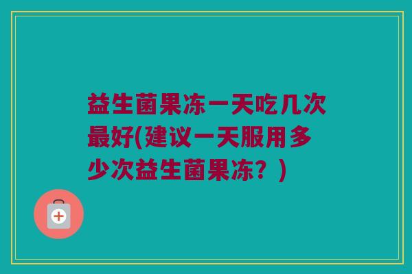 益生菌果冻一天吃几次最好(建议一天服用多少次益生菌果冻？)