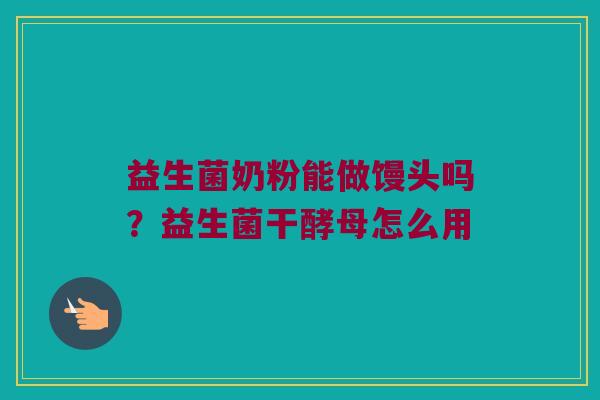 益生菌奶粉能做馒头吗?益生菌干酵母怎么用 益生菌奶粉能做馒头吗?益生菌干酵母怎么用