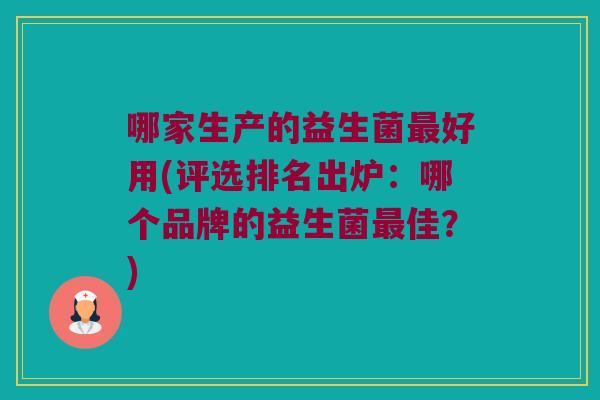 哪家生产的益生菌最好用(评选排名出炉：哪个品牌的益生菌最佳？)